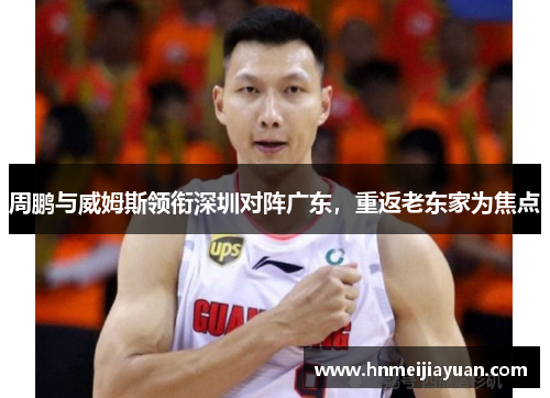 周鹏与威姆斯领衔深圳对阵广东,重返老东家为焦点